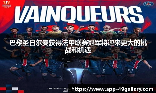巴黎圣日尔曼获得法甲联赛冠军将迎来更大的挑战和机遇