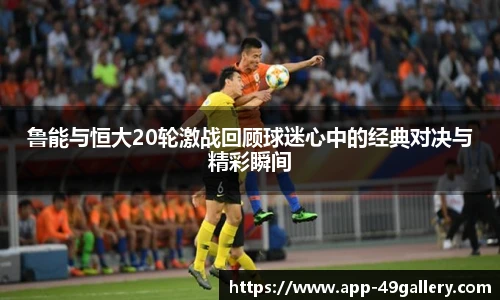 鲁能与恒大20轮激战回顾球迷心中的经典对决与精彩瞬间