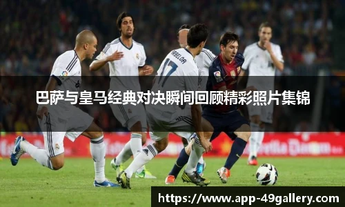 巴萨与皇马经典对决瞬间回顾精彩照片集锦